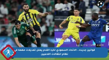 قوانين جديدة.. الاتحاد السعودي لكرة القدم يعلن تعديلات مهمة في نظام انتقالات اللاعبين